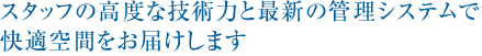 スタッフの高度な技術力と最新の管理システムで